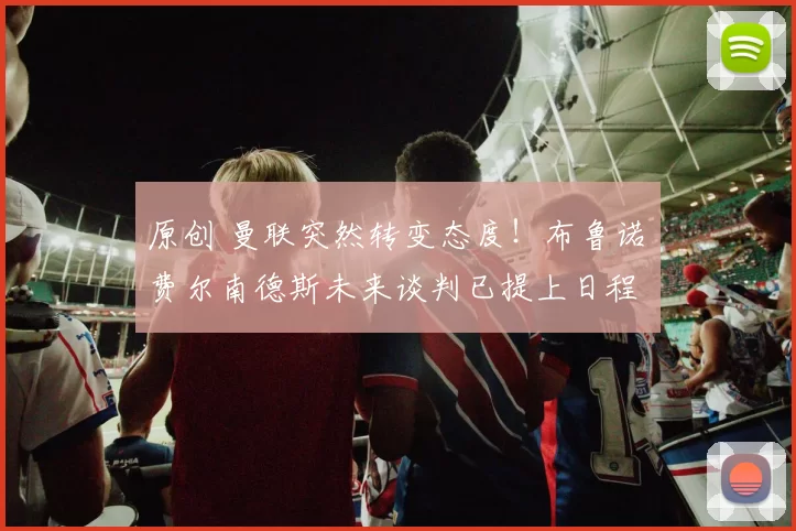 原创 曼联突然转变态度！布鲁诺・费尔南德斯未来谈判已提上日程