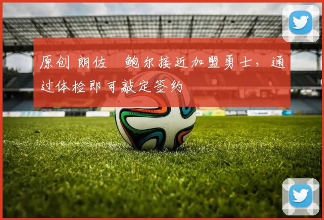 原创 朗佐・鲍尔接近加盟勇士，通过体检即可敲定签约