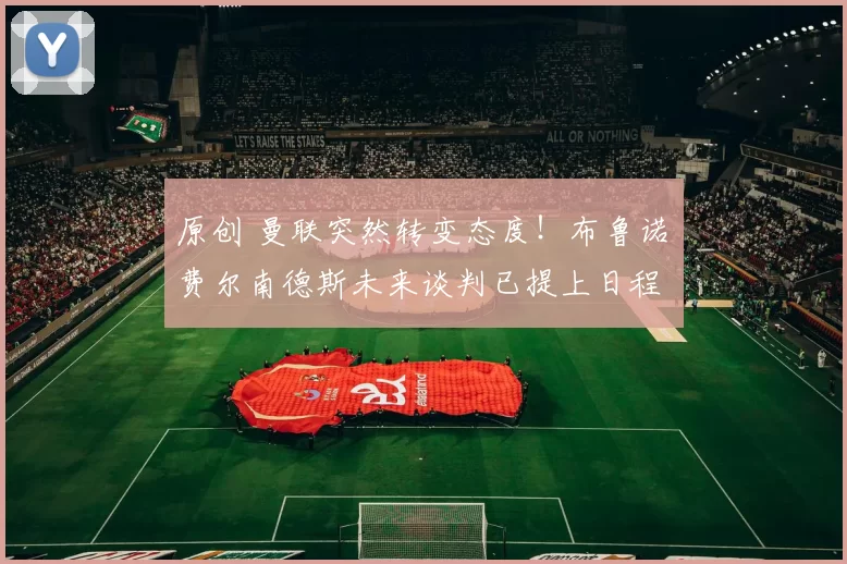 原创 曼联突然转变态度！布鲁诺・费尔南德斯未来谈判已提上日程