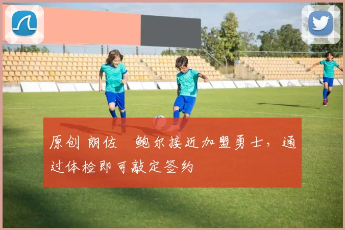 原创 朗佐・鲍尔接近加盟勇士，通过体检即可敲定签约