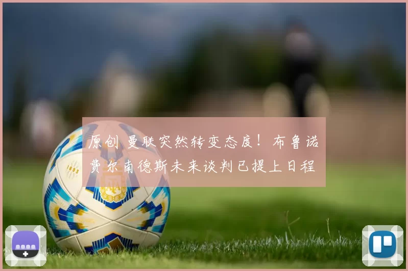 原创 曼联突然转变态度！布鲁诺・费尔南德斯未来谈判已提上日程