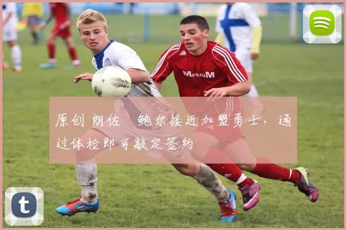 原创 朗佐・鲍尔接近加盟勇士，通过体检即可敲定签约