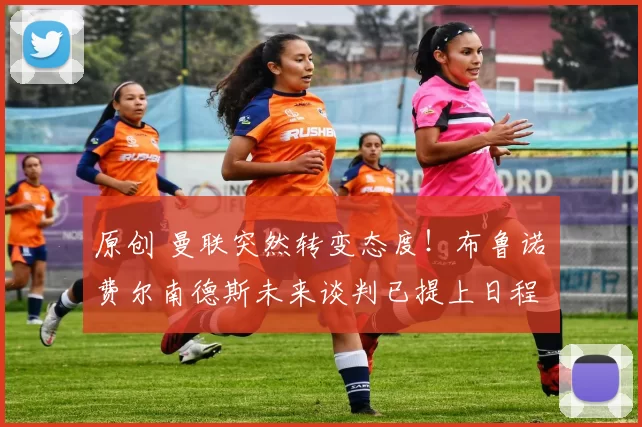 原创 曼联突然转变态度！布鲁诺・费尔南德斯未来谈判已提上日程