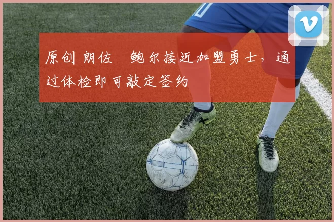 原创 朗佐・鲍尔接近加盟勇士，通过体检即可敲定签约