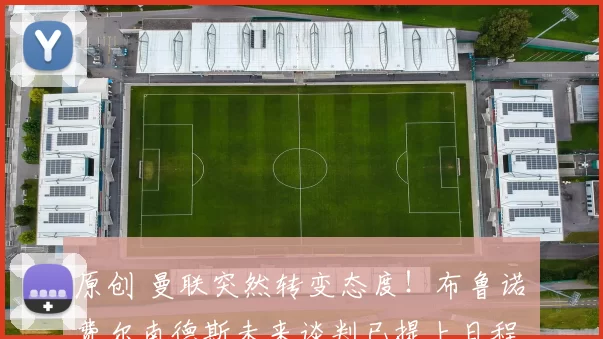 原创 曼联突然转变态度!布鲁诺・费尔南德斯未来谈判已提上日程