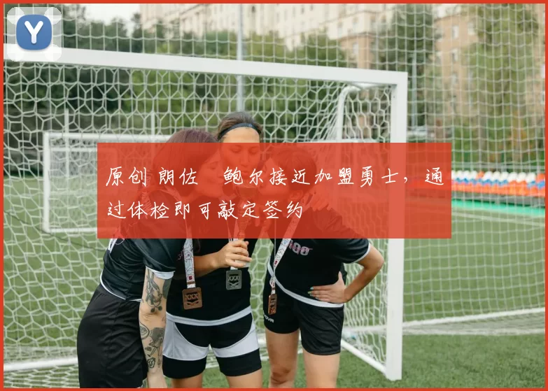 原创 朗佐・鲍尔接近加盟勇士,通过体检即可敲定签约