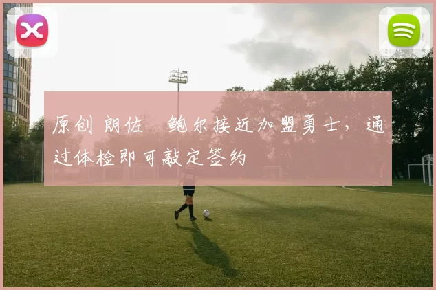 原创 朗佐・鲍尔接近加盟勇士，通过体检即可敲定签约