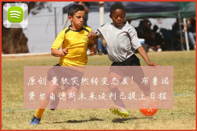 原创 曼联突然转变态度！布鲁诺・费尔南德斯未来谈判已提上日程