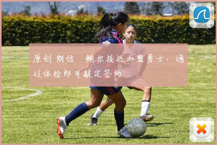 原创 朗佐・鲍尔接近加盟勇士，通过体检即可敲定签约