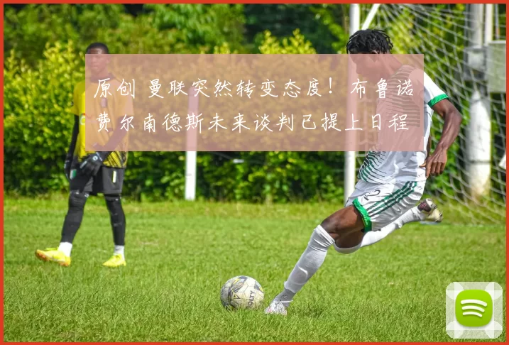 原创 曼联突然转变态度！布鲁诺・费尔南德斯未来谈判已提上日程