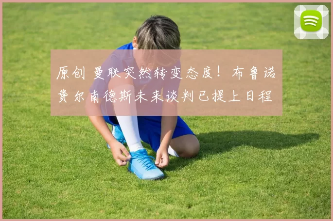 原创 曼联突然转变态度！布鲁诺・费尔南德斯未来谈判已提上日程