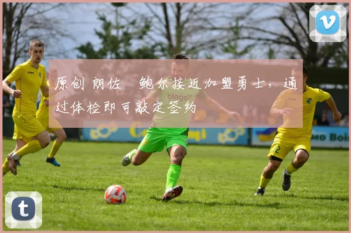 原创 朗佐・鲍尔接近加盟勇士，通过体检即可敲定签约