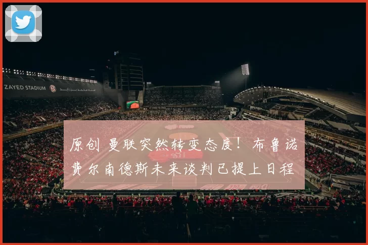 原创 曼联突然转变态度！布鲁诺・费尔南德斯未来谈判已提上日程