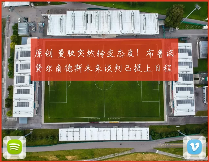 原创 曼联突然转变态度！布鲁诺・费尔南德斯未来谈判已提上日程