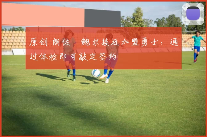 原创 朗佐・鲍尔接近加盟勇士，通过体检即可敲定签约