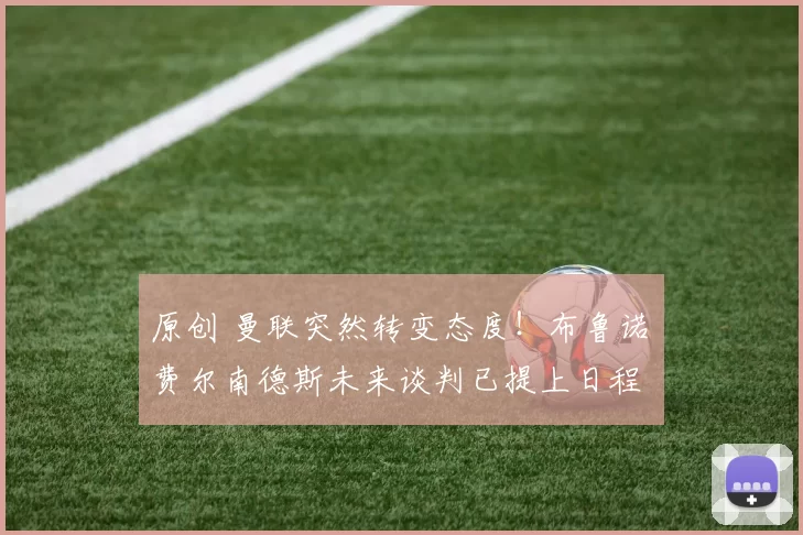 原创 曼联突然转变态度！布鲁诺・费尔南德斯未来谈判已提上日程