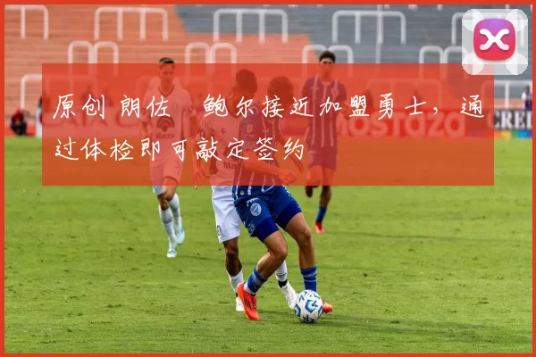 原创 朗佐・鲍尔接近加盟勇士，通过体检即可敲定签约