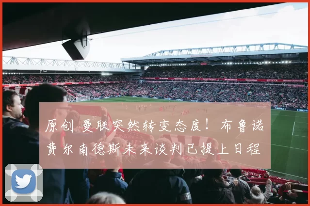 原创 曼联突然转变态度！布鲁诺・费尔南德斯未来谈判已提上日程