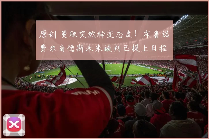 原创 曼联突然转变态度！布鲁诺・费尔南德斯未来谈判已提上日程