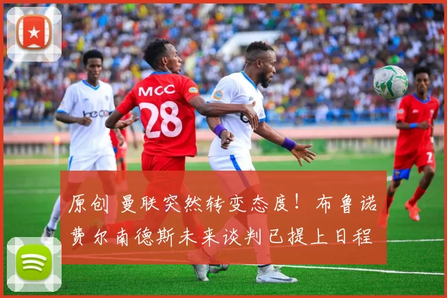 原创 曼联突然转变态度！布鲁诺・费尔南德斯未来谈判已提上日程