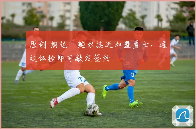 原创 朗佐・鲍尔接近加盟勇士，通过体检即可敲定签约