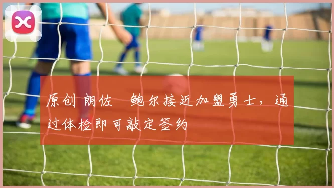 原创 朗佐・鲍尔接近加盟勇士，通过体检即可敲定签约