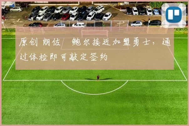 原创 朗佐・鲍尔接近加盟勇士，通过体检即可敲定签约