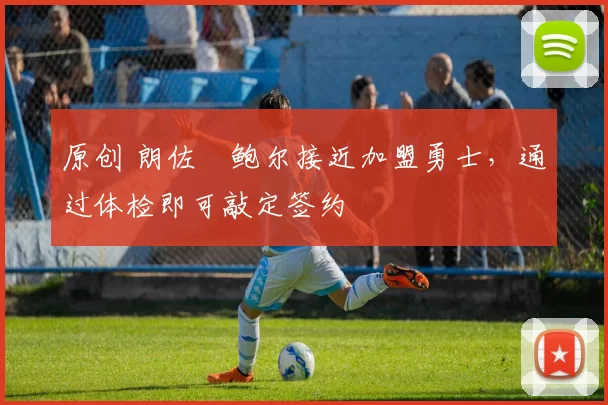 原创 朗佐・鲍尔接近加盟勇士，通过体检即可敲定签约