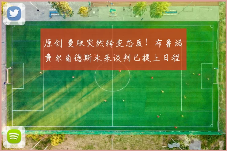 原创 曼联突然转变态度！布鲁诺・费尔南德斯未来谈判已提上日程