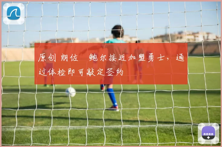 原创 朗佐・鲍尔接近加盟勇士，通过体检即可敲定签约