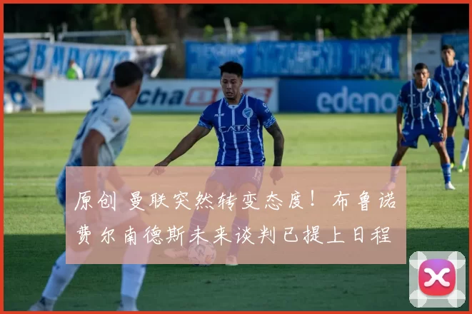 原创 曼联突然转变态度！布鲁诺・费尔南德斯未来谈判已提上日程