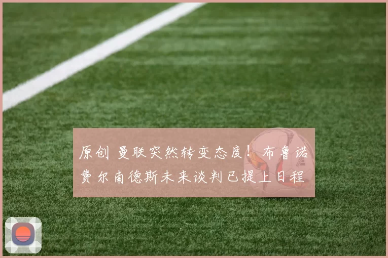 原创 曼联突然转变态度！布鲁诺・费尔南德斯未来谈判已提上日程