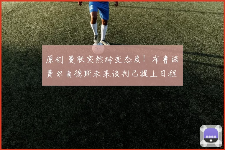 原创 曼联突然转变态度！布鲁诺・费尔南德斯未来谈判已提上日程