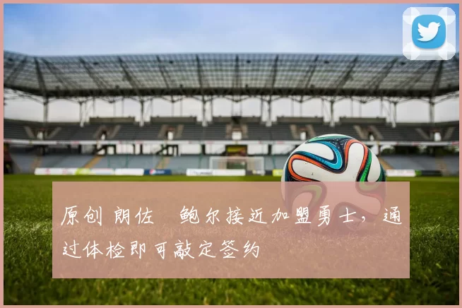 原创 朗佐・鲍尔接近加盟勇士，通过体检即可敲定签约