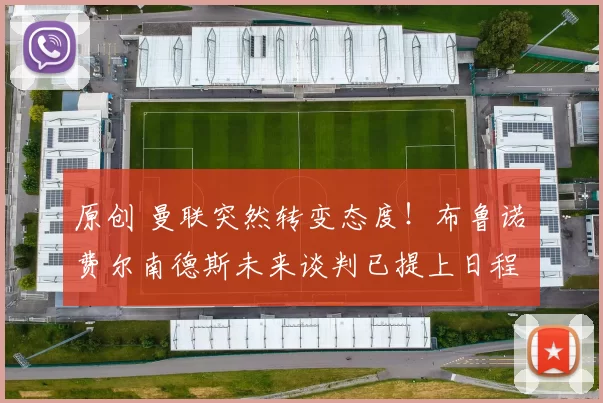 原创 曼联突然转变态度！布鲁诺・费尔南德斯未来谈判已提上日程