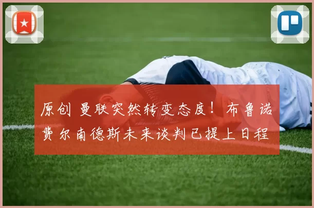 原创 曼联突然转变态度！布鲁诺・费尔南德斯未来谈判已提上日程