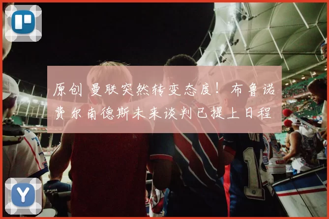 原创 曼联突然转变态度！布鲁诺・费尔南德斯未来谈判已提上日程