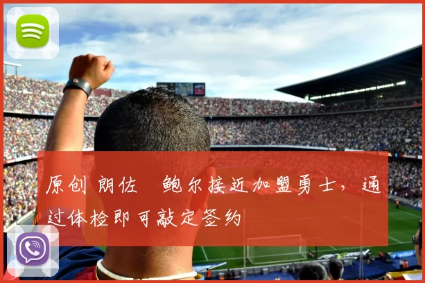 原创 朗佐・鲍尔接近加盟勇士，通过体检即可敲定签约