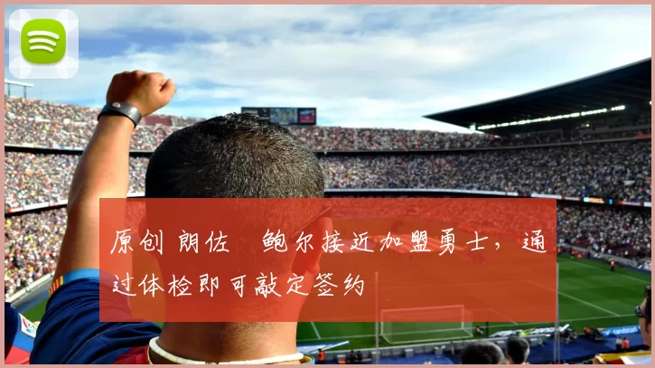 原创 朗佐・鲍尔接近加盟勇士，通过体检即可敲定签约