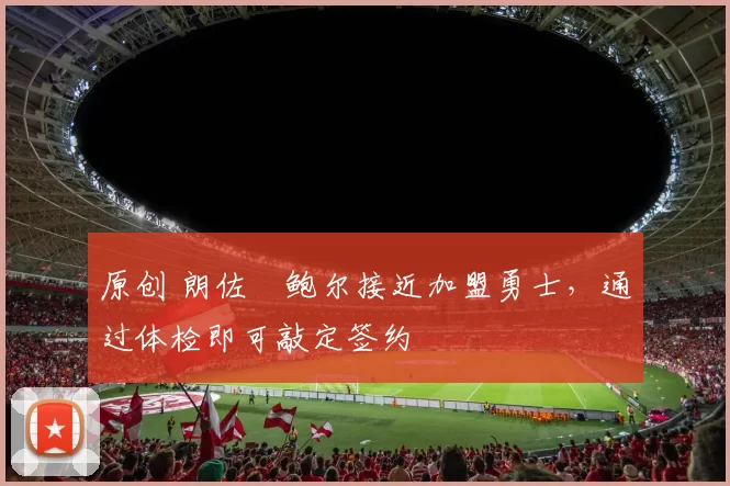 原创 朗佐・鲍尔接近加盟勇士，通过体检即可敲定签约