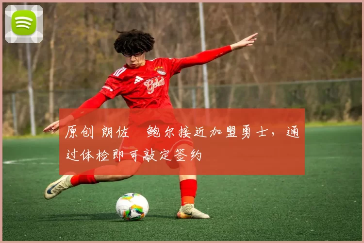 原创 朗佐・鲍尔接近加盟勇士，通过体检即可敲定签约