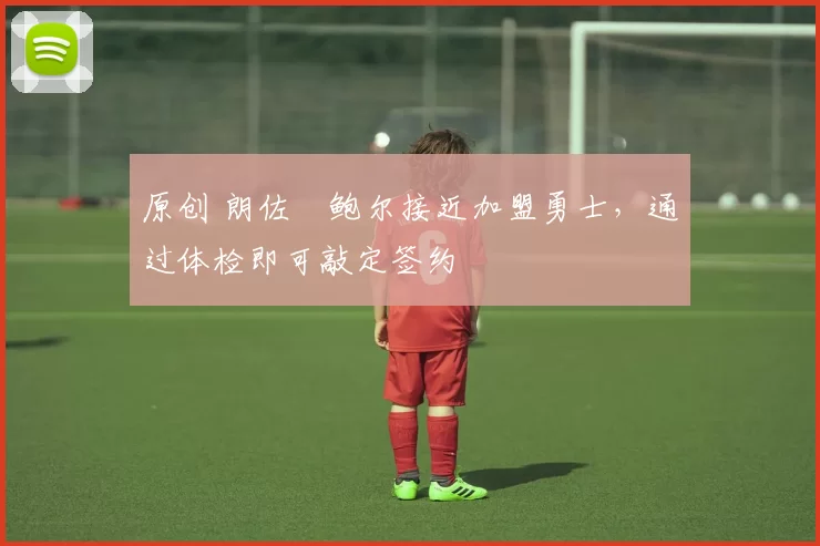 原创 朗佐・鲍尔接近加盟勇士，通过体检即可敲定签约