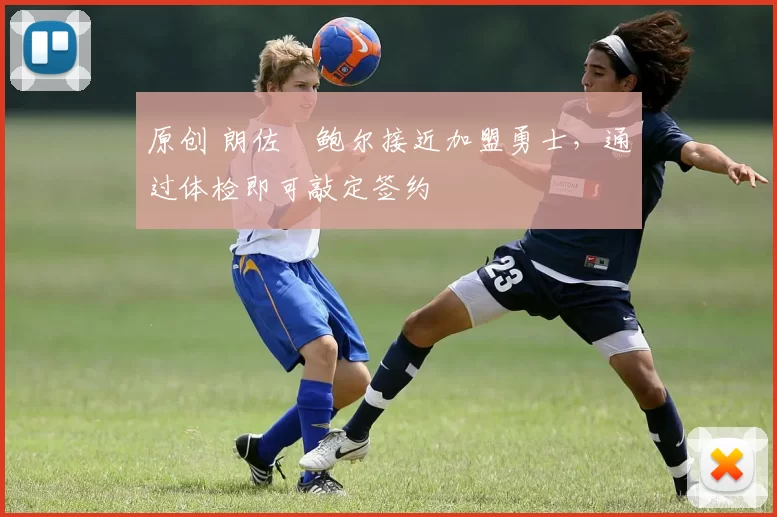 原创 朗佐・鲍尔接近加盟勇士，通过体检即可敲定签约