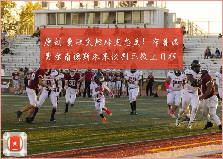 原创 曼联突然转变态度!布鲁诺・费尔南德斯未来谈判已提上日程