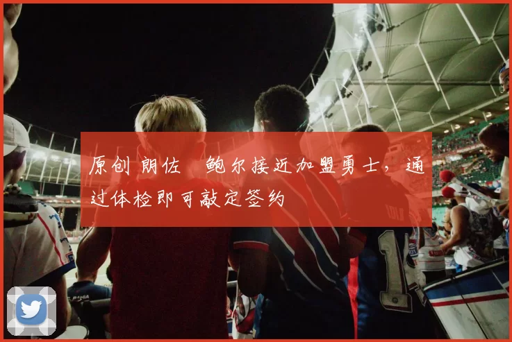原创 朗佐・鲍尔接近加盟勇士，通过体检即可敲定签约