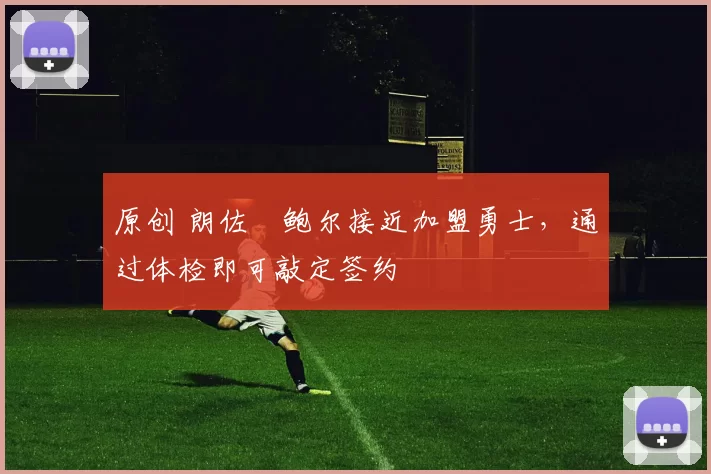 原创 朗佐・鲍尔接近加盟勇士，通过体检即可敲定签约