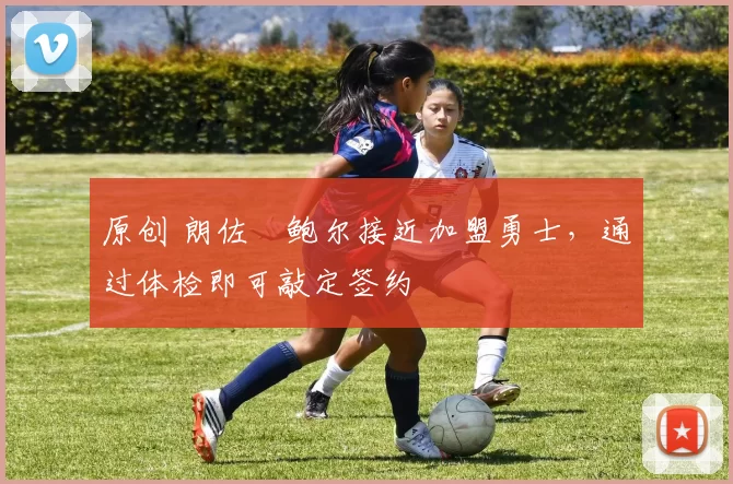 原创 朗佐・鲍尔接近加盟勇士，通过体检即可敲定签约