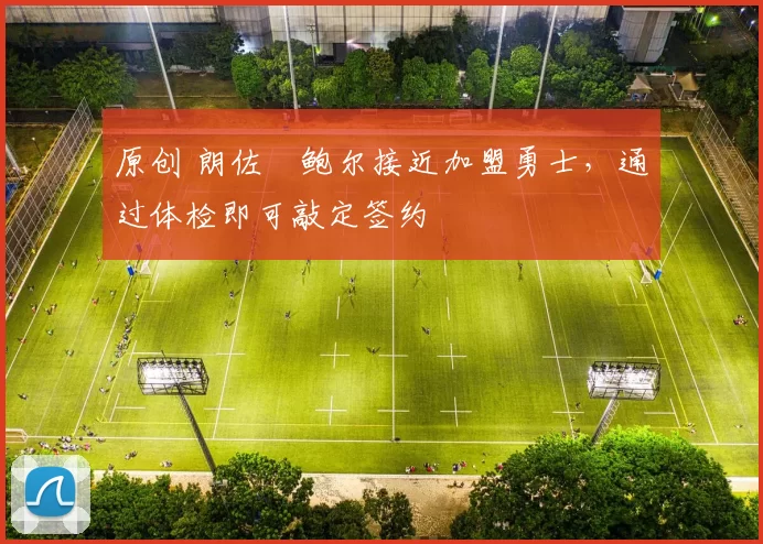 原创 朗佐・鲍尔接近加盟勇士，通过体检即可敲定签约