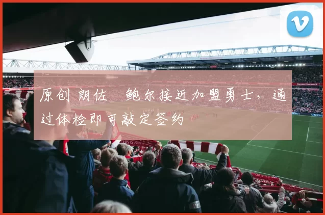 原创 朗佐・鲍尔接近加盟勇士，通过体检即可敲定签约