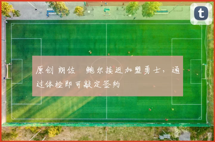 原创 朗佐・鲍尔接近加盟勇士，通过体检即可敲定签约